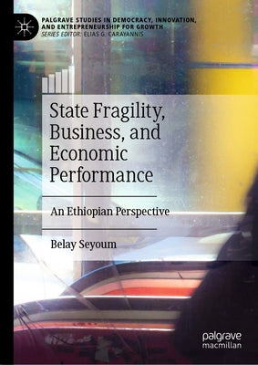 State Fragility, Business, and Economic Performance: An Ethiopian Perspective by Seyoum, Belay
