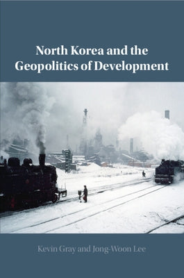 North Korea and the Geopolitics of Development by Gray, Kevin