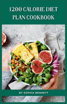 1200 Calorie Diet Plan Cookbook: Delicious and Easy Recipes to Help You Lose Weight and Keep It Off by Bennett, Sophia