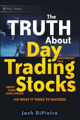 The Truth about Day Trading Stocks: A Cautionary Tale about Hard Challenges and What It Takes to Succeed by Dipietro, Josh