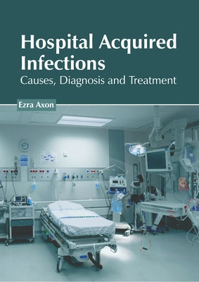 Hospital Acquired Infections: Causes, Diagnosis and Treatment by Axon, Ezra
