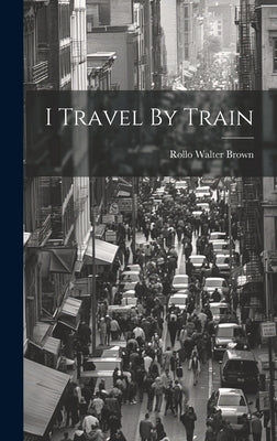 I Travel By Train by Brown, Rollo Walter