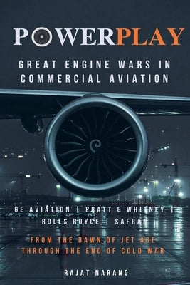 PowerPlay: Great Engine Wars in Commercial Aviation - GE Aviation, Pratt & Whitney, Rolls Royce, Safran - From the Dawn of Jet Age through the End of by Narang, Rajat