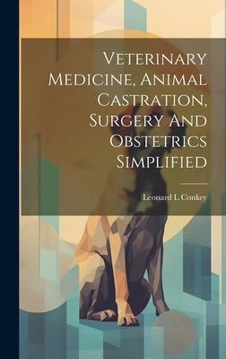 Veterinary Medicine, Animal Castration, Surgery And Obstetrics Simplified by L, Conkey Leonard