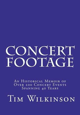 Concert Footage: An historical memoir of over 200 concert events spanning 40 years by Wilkinson, Tim