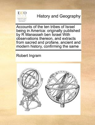 Accounts of the ten tribes of Israel being in America: originally published by R Manasseh ben Israel With observations thereon, and extracts from sacr by Ingram, Robert