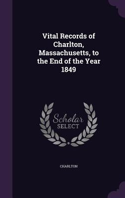 Vital Records of Charlton, Massachusetts, to the End of the Year 1849 by Charlton
