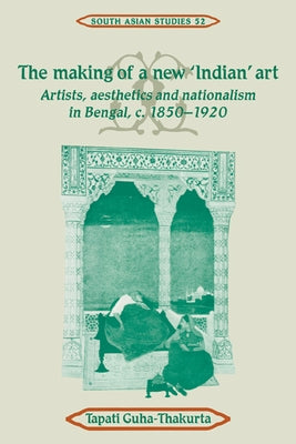 The Making of a New 'Indian' Art: Artists, Aesthetics and Nationalism in Bengal, C.1850 1920 by Guha-Thakurta, Tapati