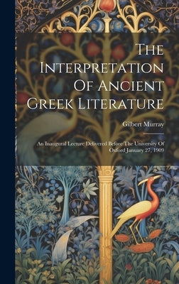 The Interpretation Of Ancient Greek Literature: An Inaugural Lecture Delivered Before The University Of Oxford January 27, 1909 by Murray, Gilbert