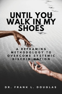 Until You Walk in My Shoes: A Reframing Methodology to Overcome Systemic Discrimination by Douglas, Frank L.