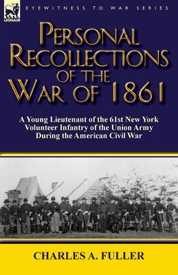Personal Recollections of the War of 1861: a Young Lieutenant of the 61st New York Volunteer Infantry of the Union Army During the American Civil War by Fuller, Charles a.