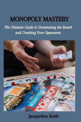Monopoly Mastery: The Ultimate Guide to Dominating the Board and Crushing Your Opponents by Keith, Jacqueline