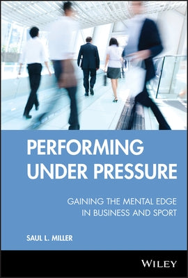 Performing Under Pressure: Gaining the Mental Edge in Business and Sport by Miller, Saul L.