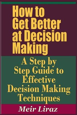 How to Get Better at Decision Making - A Step by Step Guide to Effective Decision Making Techniques by Liraz, Meir