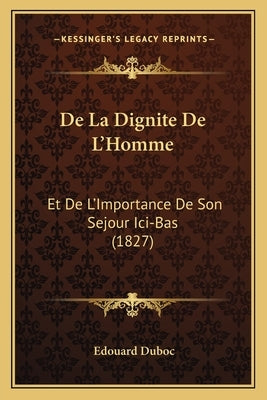 De La Dignite De L'Homme: Et De L'Importance De Son Sejour Ici-Bas (1827) by Duboc, Edouard