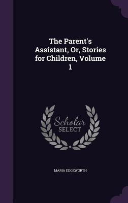 The Parent's Assistant, Or, Stories for Children, Volume 1 by Edgeworth, Maria