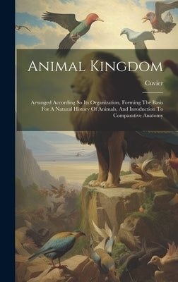 Animal Kingdom: Arranged According So Its Organization, Forming The Basis For A Natural History Of Animals, And Inroduction To Comparative Anatomy by Cuvier