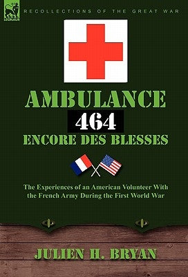 Ambulance 464 Encore Des Bless?'s: The Experiences of an American Volunteer with the French Army During the First World War by Bryan, Julien H.