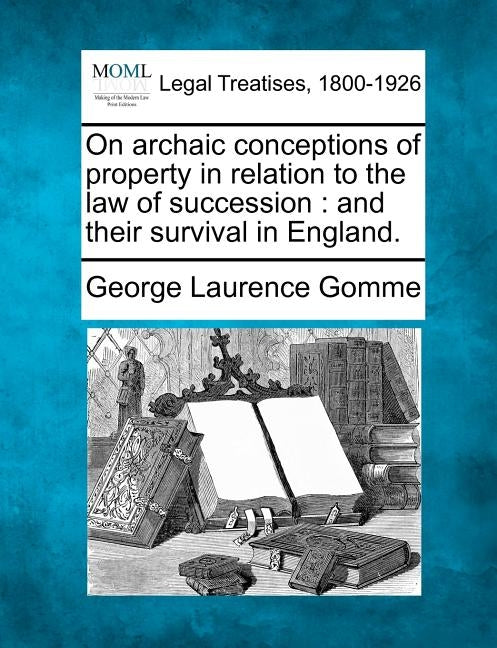 On Archaic Conceptions of Property in Relation to the Law of Succession: And Their Survival in England. by Gomme, George Laurence