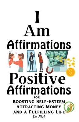 I Am Affirmations: Positive Affirmations for Boosting Self-Esteem, Attracting Money, and a Fulfilling Life by Jilesh