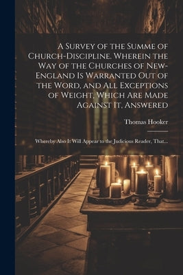 A Survey of the Summe of Church-discipline. Wherein the Way of the Churches of New-England is Warranted out of the Word, and All Exceptions of Weight, by Hooker, Thomas 1586-1647