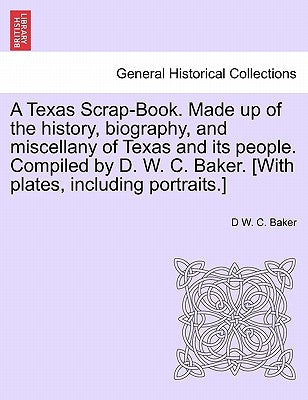 A Texas Scrap-Book. Made up of the history, biography, and miscellany of Texas and its people. Compiled by D. W. C. Baker. [With plates, including por by Baker, D. W. C.