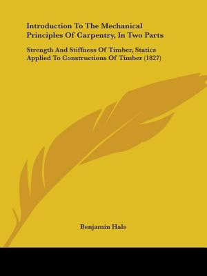 Introduction To The Mechanical Principles Of Carpentry, In Two Parts: Strength And Stiffness Of Timber, Statics Applied To Constructions Of Timber (18 by Hale, Benjamin