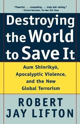 Destroying the World to Save It: Aum Shinrikyo, Apocalyptic Violence, and the New Global Terrorism by Lifton, Robert Jay