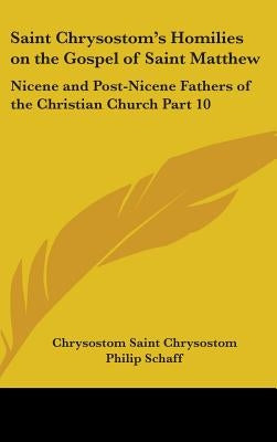 Saint Chrysostom's Homilies on the Gospel of Saint Matthew: Nicene and Post-Nicene Fathers of the Christian Church Part 10 by Saint Chrysostom, Chrysostom