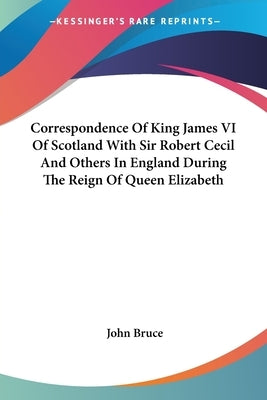 Correspondence Of King James VI Of Scotland With Sir Robert Cecil And Others In England During The Reign Of Queen Elizabeth by Bruce, John