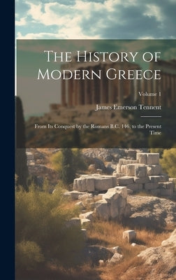 The History of Modern Greece: From Its Conquest by the Romans B.C. 146, to the Present Time; Volume 1 by Tennent, James Emerson