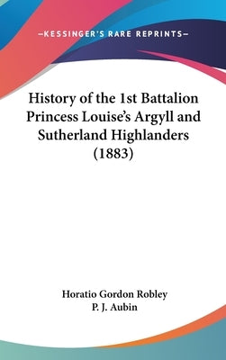 History of the 1st Battalion Princess Louise's Argyll and Sutherland Highlanders (1883) by Robley, Horatio Gordon