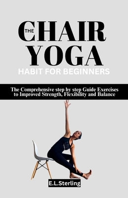 The Chair Yoga Habit for Beginners: The Comprehensive step by step Guide Exercises to Improved Strength, Flexibility and Balance by Sterling, E. L.