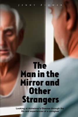 The Man In the Mirror and Other Strangers: Looking at Alzheimer's Disease through the Life and Experiences of a Caregiver Wife by Zimmer, Jenny