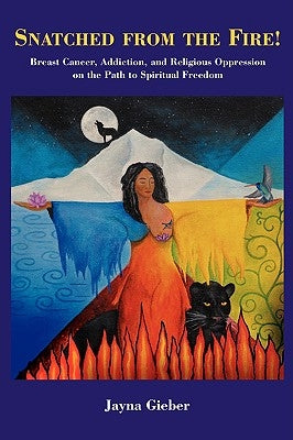 Snatched from the Fire!: Breast Cancer, Addiction, and Religious Oppression on the Path to Spiritual Freedom by Gieber, Jayna