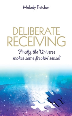 Deliberate Receiving: Finally, the Universe Makes Some Freakin' Sense! by Fletcher, Melody