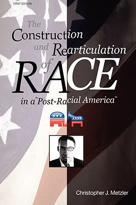 The Construction and Rearticulation of Race in a Post-Racial America by Metzler, Christopher J.