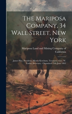 The Mariposa Company, 34 Wall Street, New York: James Hoy, President, Morris Ketchum, Treasurer, Geo. W. Farlee, Secretary: Organized 25th June 1863 by Mariposa Land and Mining Company of C