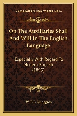 On The Auxiliaries Shall And Will In The English Language: Especially With Regard To Modern English (1893) by Ljunggren, W. P. F.