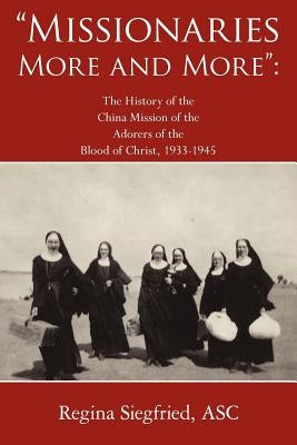 Missionaries More and More: The History of the China Mission of the Adorers of the Blood of Christ, 1933-1945 by Siegfried Asc, Regina