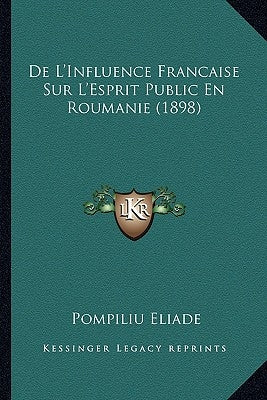 De L'Influence Francaise Sur L'Esprit Public En Roumanie (1898) by Eliade, Pompiliu