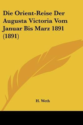 Die Orient-Reise Der Augusta Victoria Vom Januar Bis Marz 1891 (1891) by Weth, H.