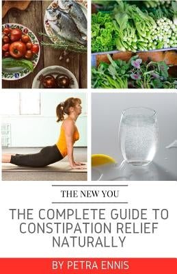The Complete Guide To Constipation Relief Naturally by Ennis, Petra