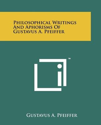 Philosophical Writings and Aphorisms of Gustavus A. Pfeiffer by Pfeiffer, Gustavus A.