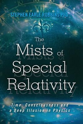 The Mists of Special Relativity: Time, Consciousness and a Deep Illusion in Physics by Robbins Phd, Stephen Earle