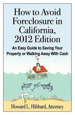 How to Avoid Foreclosure in California, 2012 Edition: An Easy Guide to Saving Your Property or Walking Away With Cash by Hibbard J. D., Howard L.