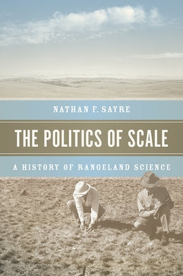 The Politics of Scale: A History of Rangeland Science by Sayre, Nathan F.