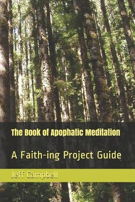 The Book of Apophatic Meditation: A Faith-ing Project Guide by Campbell, Jeff