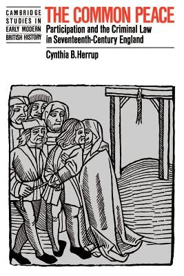 The Common Peace: Participation and the Criminal Law in Seventeenth-Century England by Herrup, Cynthia B.
