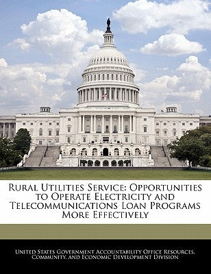 Rural Utilities Service: Opportunities to Operate Electricity and Telecommunications Loan Programs More Effectively by United States Government Accountability